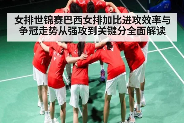 女排世锦赛巴西女排加比进攻效率与争冠走势从强攻到关键分全面解读
