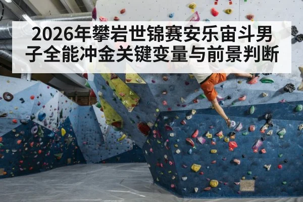 2026年攀岩世锦赛安乐宙斗男子全能冲金关键变量与前景判断