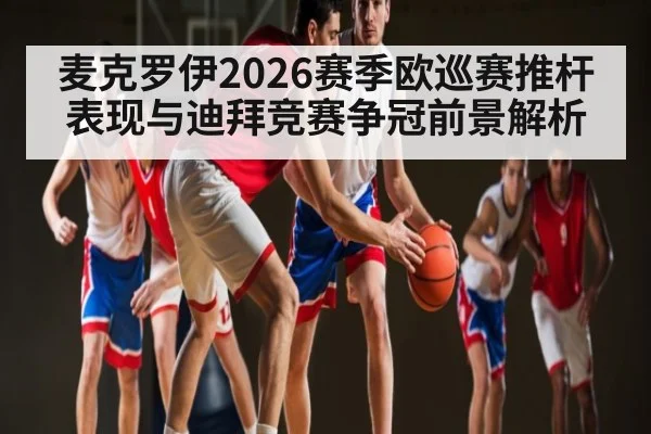 麦克罗伊2026赛季欧巡赛推杆表现与迪拜竞赛争冠前景解析