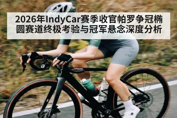 2026年IndyCar赛季收官帕罗争冠椭圆赛道终极考验与冠军悬念深度分析
