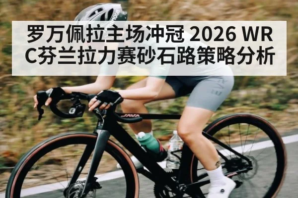 罗万佩拉主场冲冠 2026 WRC芬兰拉力赛砂石路策略分析