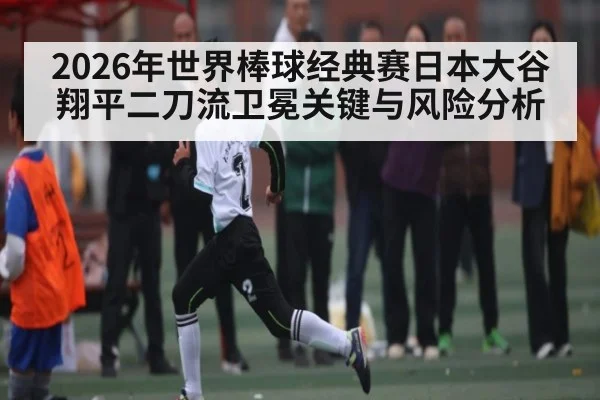 2026年世界棒球经典赛日本大谷翔平二刀流卫冕关键与风险分析