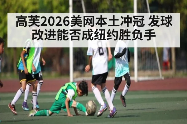 高芙2026美网本土冲冠 发球改进能否成纽约胜负手