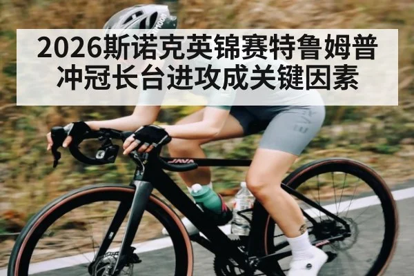 2026斯诺克英锦赛特鲁姆普冲冠长台进攻成关键因素