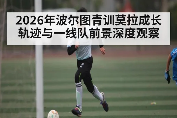 2026年波尔图青训莫拉成长轨迹与一线队前景深度观察