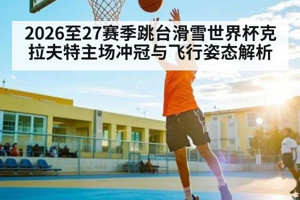 2026至27赛季跳台滑雪世界杯克拉夫特主场冲冠与飞行姿态解析